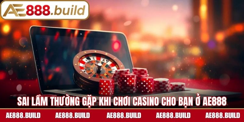 Sai lầm thường gặp khi chơi Casino cho bạn ở AE888