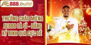 Thưởng Chào Mừng AE888 Là Gì - Đăng Ký Rinh Quà Cực Dễ